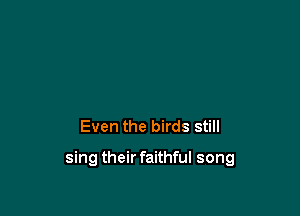 Even the birds still

sing their faithful song