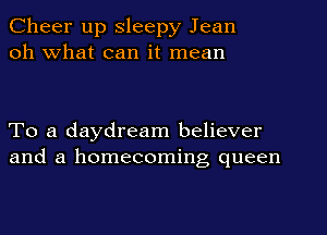 Cheer up Sleepy Jean
oh What can it mean

To a daydream believer
and a homecoming queen