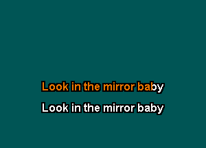 Look in the mirror baby

Look in the mirror baby