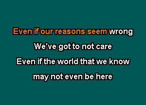 Even if our reasons seem wrong

We've got to not care
Even ifthe world that we know

may not even be here