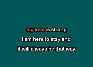 my love is strong

I am here to stay and

it will always be that way