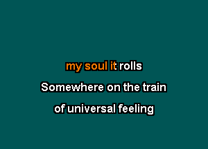 my soul it rolls

Somewhere on the train

of universal feeling