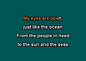 My eyes are open,

just like the ocean

From the people in need

to the sun and the seas