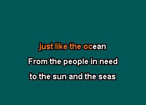 just like the ocean

From the people in need

to the sun and the seas
