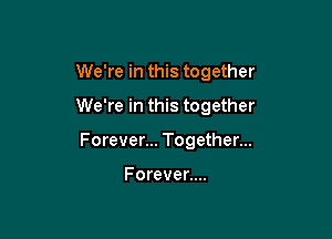 We're in this together
We're in this together

Forever... Together...

Forever....