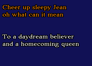 Cheer up Sleepy Jean
oh What can it mean

To a daydream believer
and a homecoming queen