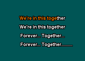 We're in this together
We're in this together

Forever... Together...

Forever... Together ..........