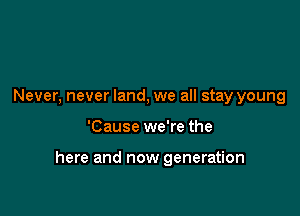 Never, never land, we all stay young

'Cause we're the

here and now generation