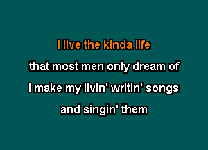 llive the kinda life

that most men only dream of

I make my livin' writin' songs

and singin' them