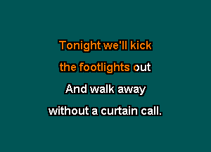 Tonight we'll kick
the footlights out

And walk away

without a curtain call.