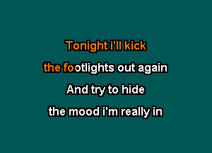 Tonight i'll kick

the footlights out again

And try to hide

the mood i'm really in