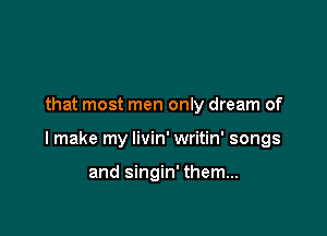that most men only dream of

I make my livin' writin' songs

and singin' them...