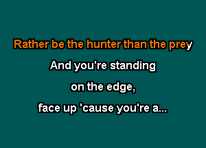 Rather be the hunter than the prey
And you're standing

on the edge,

face up 'cause you're a...
