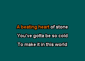 A beating heart of stone

You've gotta be so cold

To make it in this world