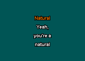 Natural
Yeah,

you're a

natural