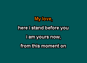 My love,

here i stand before you

i am yours now,

from this moment on