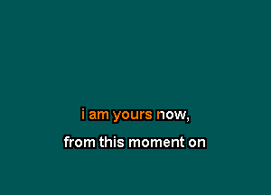 i am yours now,

from this moment on