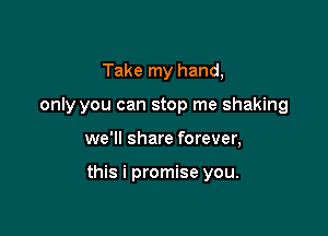 Take my hand,
only you can stop me shaking

we'll share forever,

this i promise you.