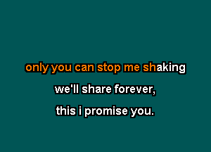 only you can stop me shaking

we'll share forever,

this i promise you.