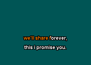 we'll share forever,

this i promise you.