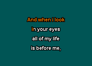 And when i look

in your eyes

all of my life

is before me,