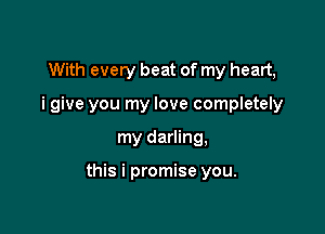 With every beat of my heart,
i give you my love completely

my darling,

this i promise you.