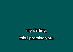 my darling,

this i promise you.