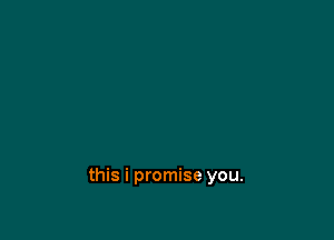 this i promise you.