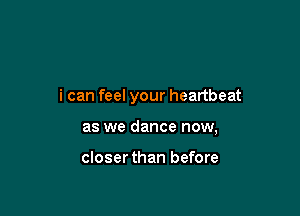 i can feel your heartbeat

as we dance now,

closerthan before