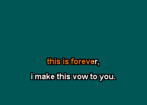 this is forever,

i make this vow to you.