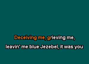 Deceiving me, grieving me,

Ieavin' me blue Jezebel, it was you