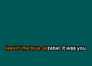 Ieavin' me blue Jezebel, it was you