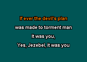 If ever the devil's plan
was made to torment man

It was you,

Yes, Jezebel, it was you