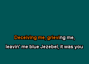 Deceiving me, grieving me,

Ieavin' me blue Jezebel, it was you