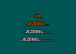 0H,
JEZEBELM

JEZEBEL .......
JEZEBEL ..............