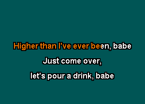 Higher than I've ever been, babe

Just come over,

let's pour a drink, babe