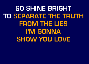 SO SHINE BRIGHT
T0 SEPARATE THE TRUTH
FROM THE LIES
I'M GONNA
SHOW YOU LOVE