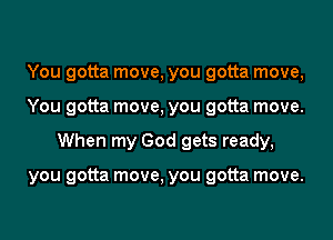 You gotta move, you gotta move,
You gotta move, you gotta move.
When my God gets ready,

you gotta move, you gotta move.