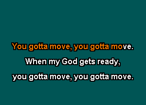 You gotta move, you gotta move.

When my God gets ready,

you gotta move, you gotta move.