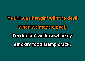 Yeah Iwas hangin' with the devil

when we made a pact.

I'm drinkin' welfare whiskey

smokin' food stamp crack.