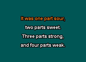 It was one part sour,

two parts sweet.

Three parts strong,

and four parts weak.