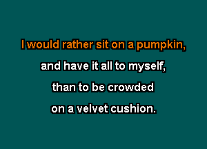 I would rather sit on a pumpkin,

and have it all to myself,
than to be crowded

on a velvet cushion.
