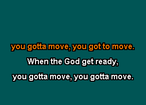 you gotta move, you got to move.

When the God get ready,

you gotta move, you gotta move.