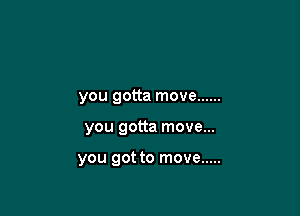 you gotta move ......

you gotta move...

you got to move .....