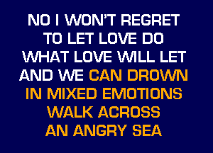 NO I WON'T REGRET
TO LET LOVE DO
WHAT LOVE WILL LET
AND WE CAN BROWN
IN MIXED EMOTIONS
WALK ACROSS
AN ANGRY SEA