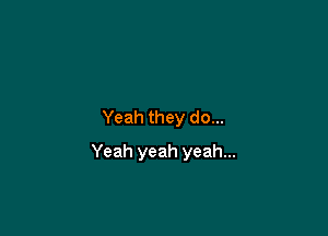 Yeah they do...

Yeah yeah yeah...