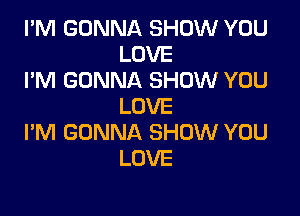 I'M GONNA SHOW YOU
LOVE

I'M GONNA SHOW YOU
LOVE

I'M GONNA SHOW YOU
LOVE