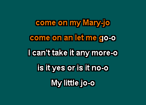 come on my Mary-jo

come on an let me go-o

I can't take it any more-o

is it yes or is it no-o

My little jo-o