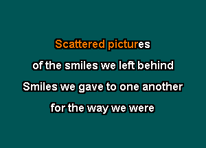 Scattered pictures

ofthe smiles we left behind

Smiles we gave to one another

for the way we were