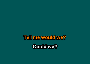 Tell me would we?

Could we?